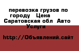 перевозка грузов по городу › Цена ­ 100 - Саратовская обл. Авто » Услуги   